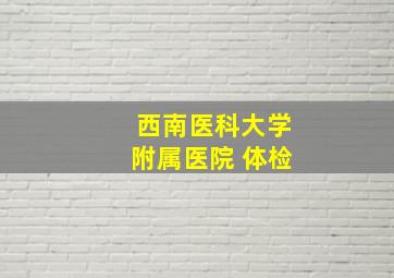 西南医科大学附属医院 体检